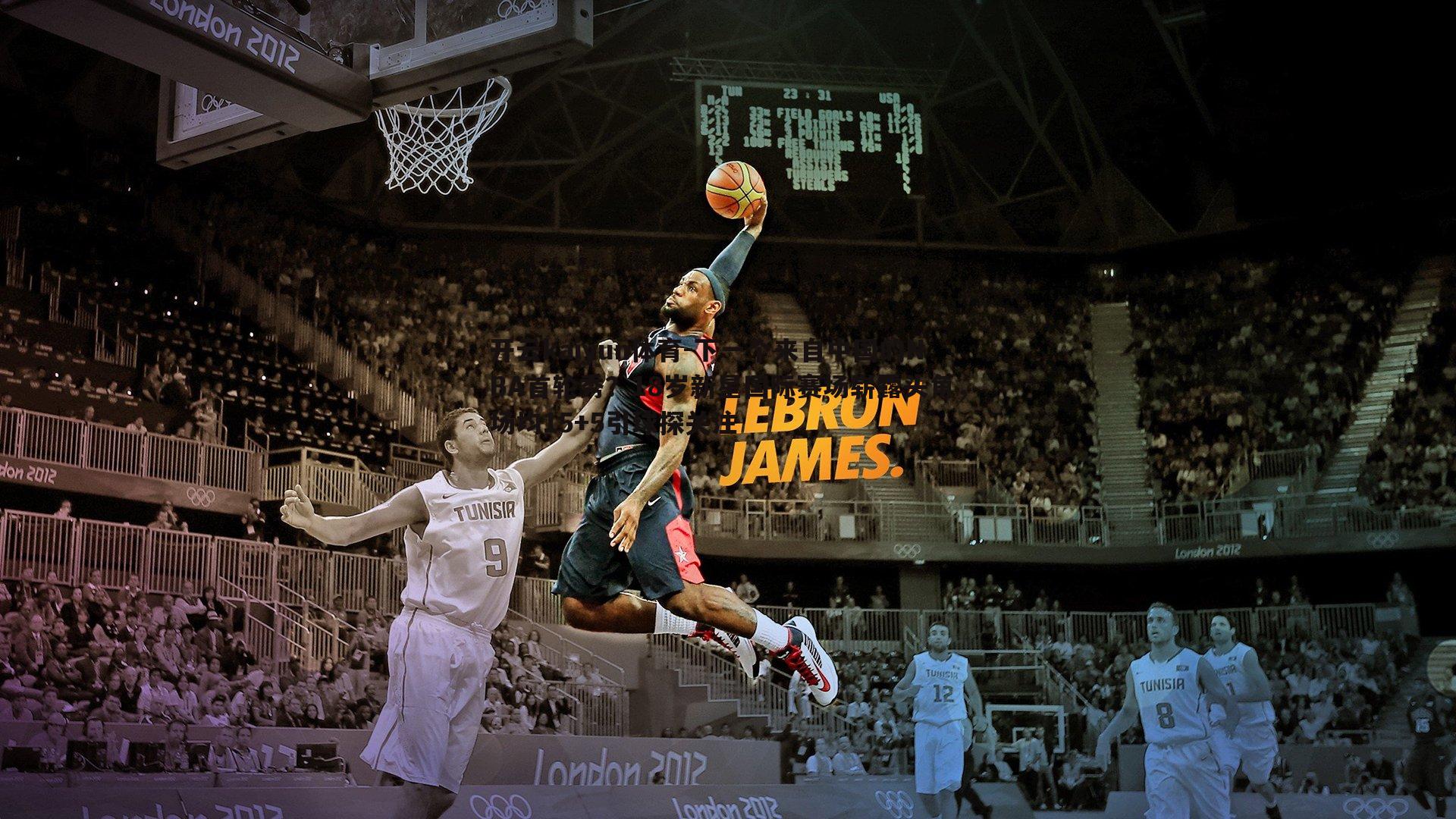 下一个来自中国的NBA首轮秀？18岁新星国际赛场崭露头角，场均15+5引球探关注