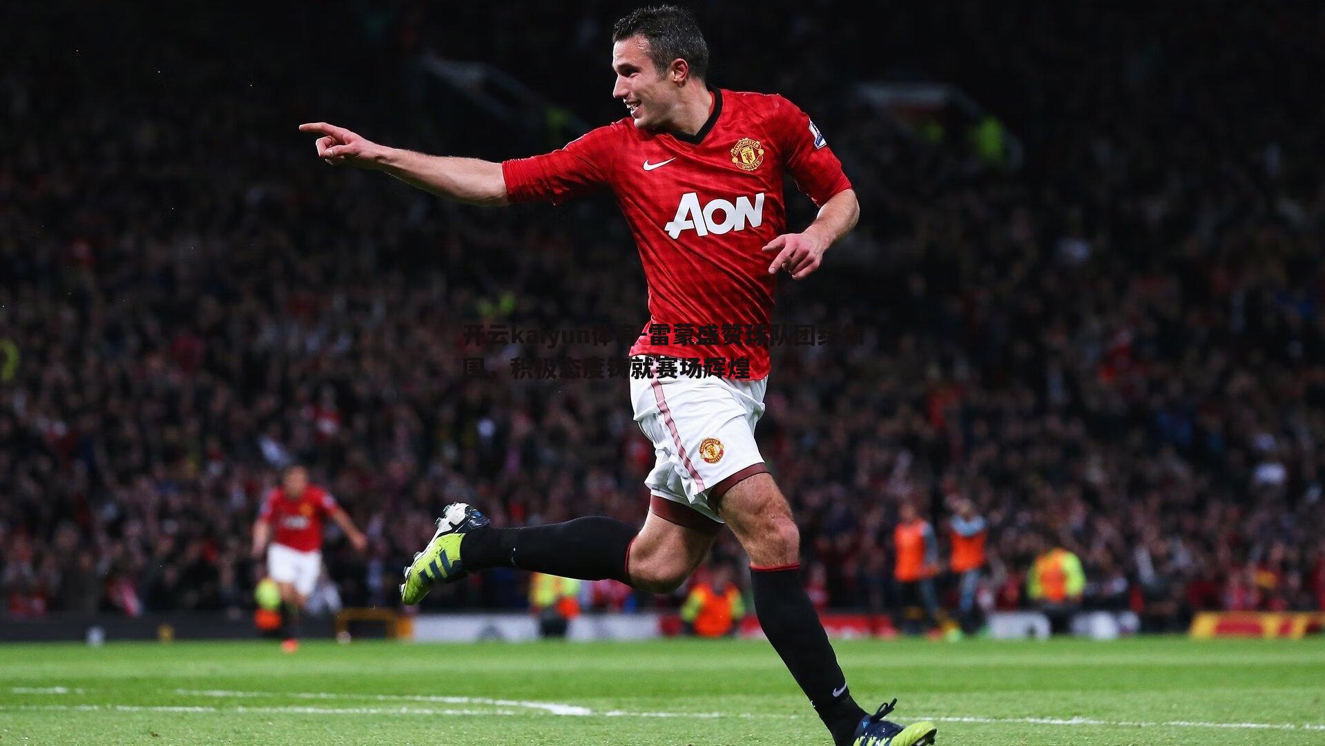 雷蒙盛赞球队团结氛围，积极态度铸就赛场辉煌