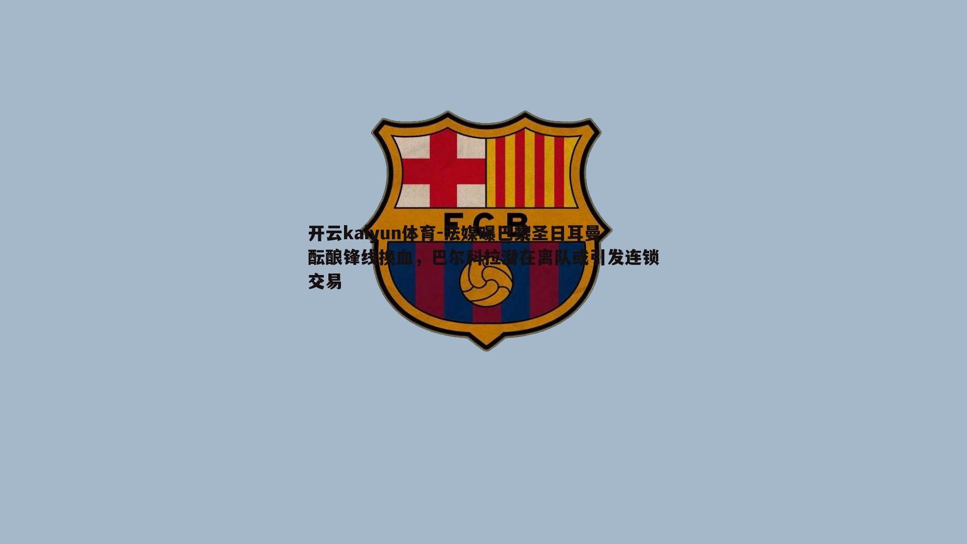 法媒曝巴黎圣日耳曼酝酿锋线换血，巴尔科拉潜在离队或引发连锁交易